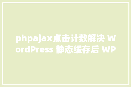 phpajax点击计数解决 WordPress 静态缓存后 WPPostViews 插件不计数问题