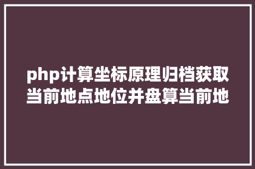 php计算坐标原理归档获取当前地点地位并盘算当前地位日出日落时光JSPHP Angular