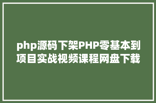 php源码下架PHP零基本到项目实战视频课程网盘下载