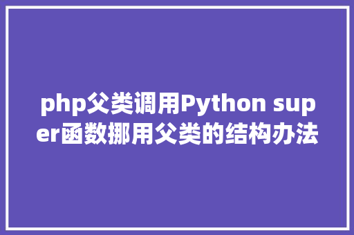 php父类调用Python super函数挪用父类的结构办法 Java