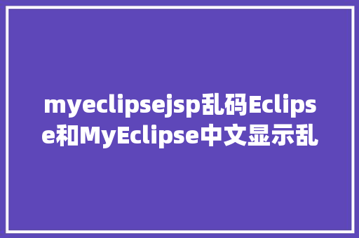 myeclipsejsp乱码Eclipse和MyEclipse中文显示乱码问号非正常显示 Bootstrap