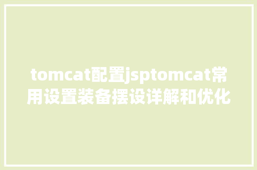 tomcat配置jsptomcat常用设置装备摆设详解和优化办法 JavaScript