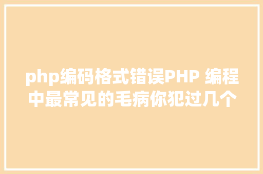 php编码格式错误PHP 编程中最常见的毛病你犯过几个珍藏篇接上文 HTML