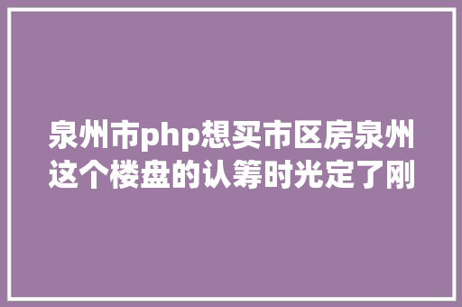 泉州市php想买市区房泉州这个楼盘的认筹时光定了刚需/非刚需划分出炉