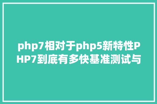 php7相对于php5新特性PHP7到底有多快基准测试与特征剖析告知你