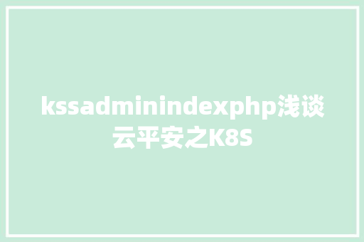 kssadminindexphp浅谈云平安之K8S