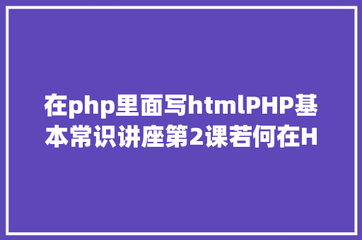 在php里面写htmlPHP基本常识讲座第2课若何在HTML页面中嵌入PHP代码 GraphQL