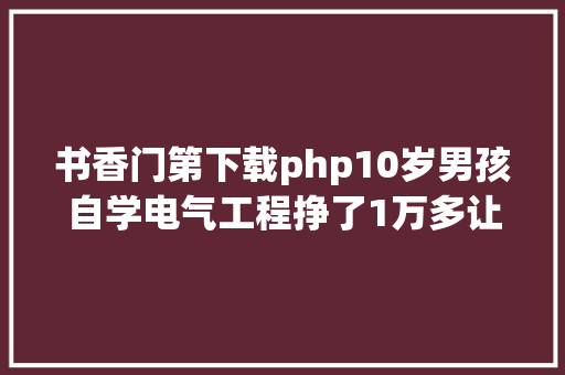 书香门第下载php10岁男孩自学电气工程挣了1万多让掉业的年夜学生情何故堪