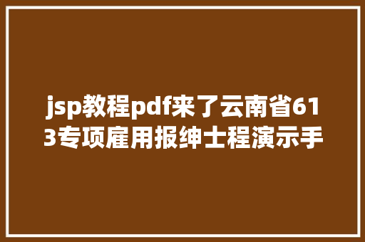 jsp教程pdf来了云南省613专项雇用报绅士程演示手把手教你操作 HTML