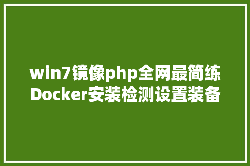 win7镜像php全网最简练Docker安装检测设置装备摆设阿里云镜像centos7以及Windows10 AJAX