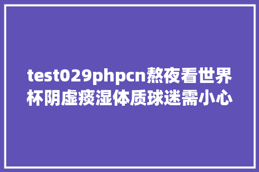 test029phpcn熬夜看世界杯阴虚痰湿体质球迷需小心