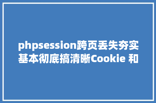 phpsession跨页丢失夯实基本彻底搞清晰Cookie 和 Session 关系和差别 RESTful API