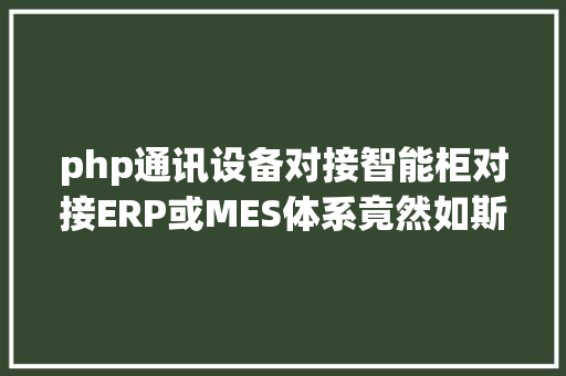 php通讯设备对接智能柜对接ERP或MES体系竟然如斯快速且简略