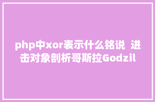 php中xor表示什么铭说  进击对象剖析哥斯拉Godzilla Node.js