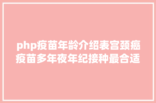 php疫苗年龄介绍表宫颈癌疫苗多年夜年纪接种最合适给你一个精确规模抓紧机遇