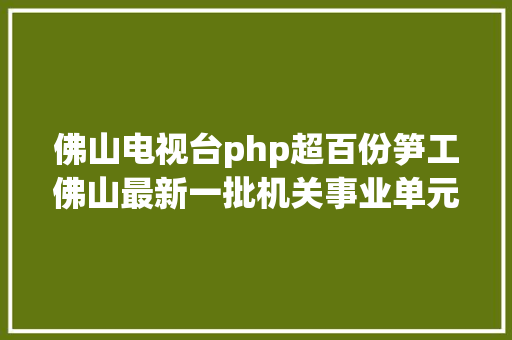 佛山电视台php超百份笋工佛山最新一批机关事业单元黉舍雇用来了 PHP