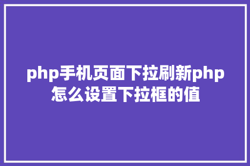 php手机页面下拉刷新php怎么设置下拉框的值 Docker