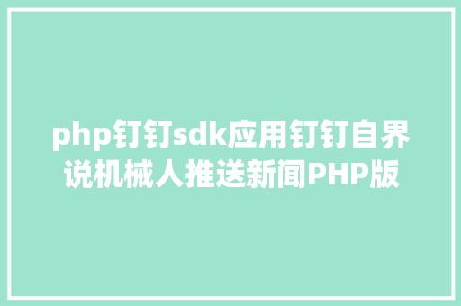 php钉钉sdk应用钉钉自界说机械人推送新闻PHP版 HTML