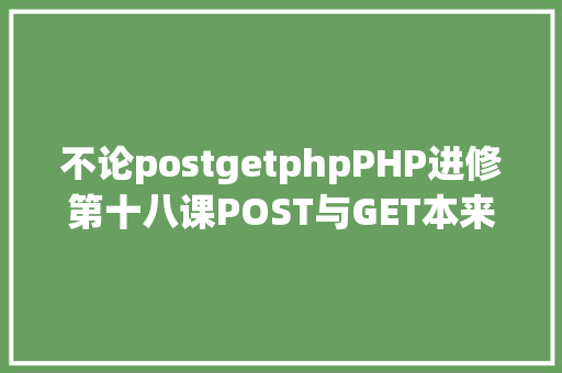 不论postgetphpPHP进修第十八课POST与GET本来如许应用 RESTful API