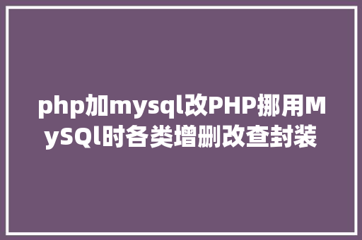 php加mysql改PHP挪用MySQl时各类增删改查封装函数离别繁琐 Ruby