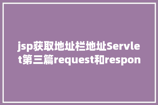 jsp获取地址栏地址Servlet第三篇request和response简介response的常见运用 React