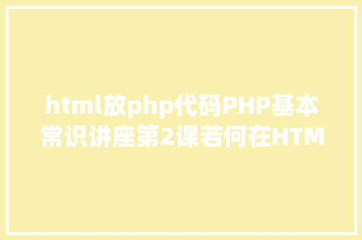 html放php代码PHP基本常识讲座第2课若何在HTML页面中嵌入PHP代码 PHP