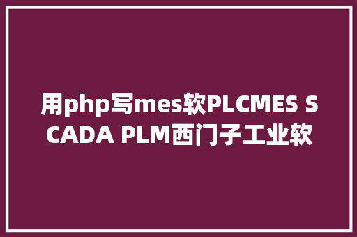 用php写mes软PLCMES SCADA PLM西门子工业软件与倍福进修与材料指南