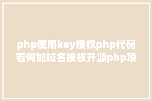 php使用key授权php代码若何加域名授权开源php项目若何掩护版权 贸易授权 HTML