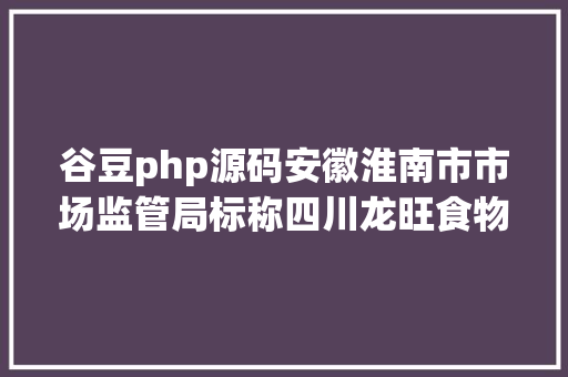 谷豆php源码安徽淮南市市场监管局标称四川龙旺食物有限公司临盆的糯米烧麦抽检不及格 Angular