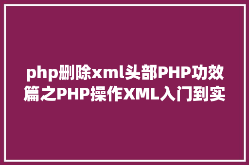 php删除xml头部PHP功效篇之PHP操作XML入门到实战 Vue.js