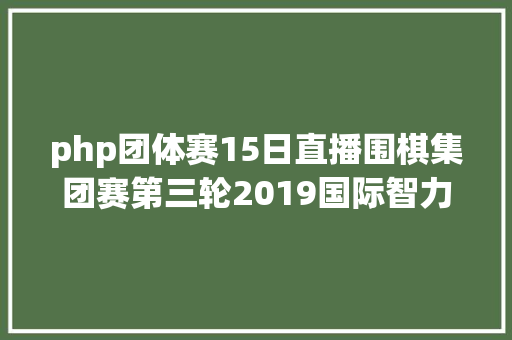 php团体赛15日直播围棋集团赛第三轮2019国际智力活动联盟世界年夜师锦标赛衡水