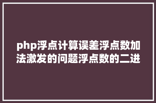 php浮点计算误差浮点数加法激发的问题浮点数的二进制表现