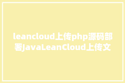 leancloud上传php源码部署JavaLeanCloud上传文件掉败原因及解决办法 Webpack