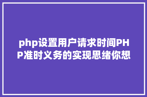 php设置用户请求时间PHP准时义务的实现思绪你想给妹子发准时剖明新闻吗 NoSQL