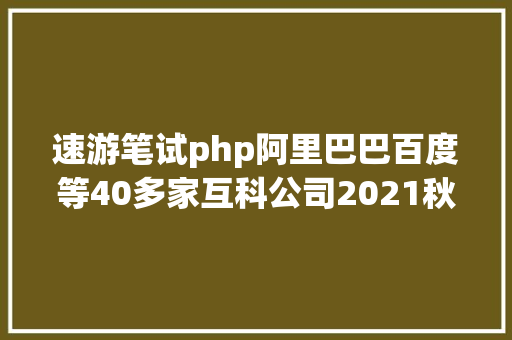 速游笔试php阿里巴巴百度等40多家互科公司2021秋季校园雇用内推码 Java