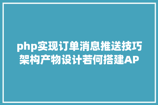 php实现订单消息推送技巧架构产物设计若何搭建API接口异步新闻订阅治理平台 SQL