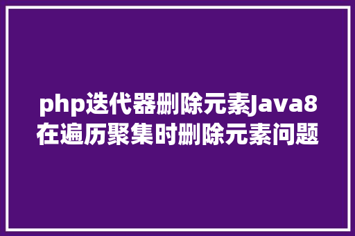 php迭代器删除元素Java8在遍历聚集时删除元素问题 Vue.js