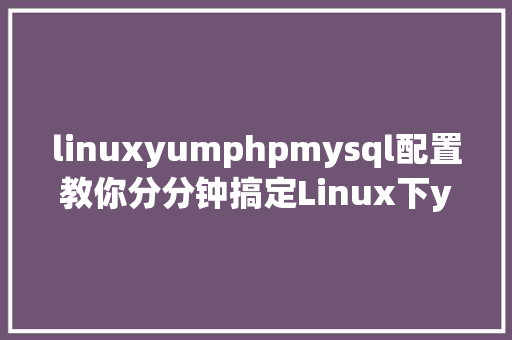 linuxyumphpmysql配置教你分分钟搞定Linux下yum源设置装备摆设