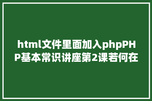 html文件里面加入phpPHP基本常识讲座第2课若何在HTML页面中嵌入PHP代码 Docker