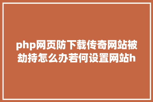 php网页防下载传奇网站被劫持怎么办若何设置网站https防劫持申请免费https PHP