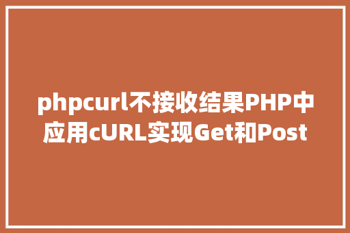 phpcurl不接收结果PHP中应用cURL实现Get和Post要求的办法最全 jQuery