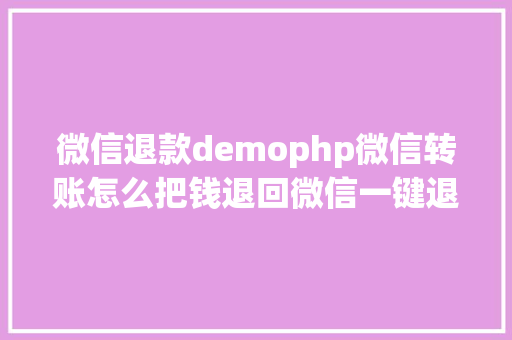 微信退款demophp微信转账怎么把钱退回微信一键退反转展转账不消等24小时很适用