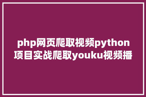 php网页爬取视频python项目实战爬取youku视频播放链接 CSS