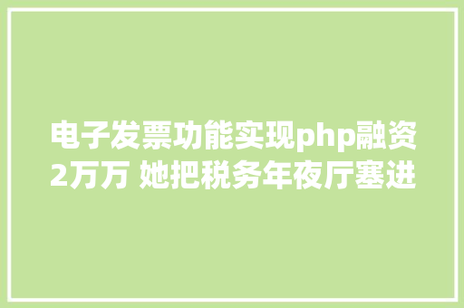 电子发票功能实现php融资2万万 她把税务年夜厅塞进30万用户口袋 20企业轻松开存电子发票