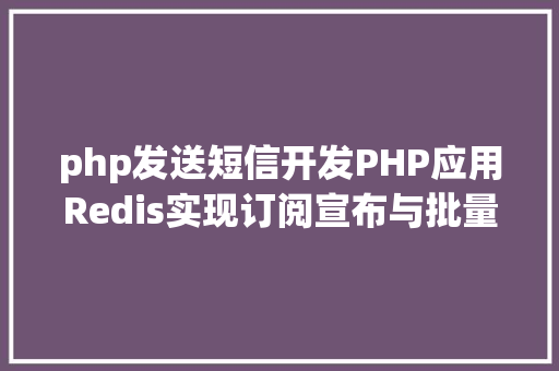 php发送短信开发PHP应用Redis实现订阅宣布与批量发送短信 RESTful API