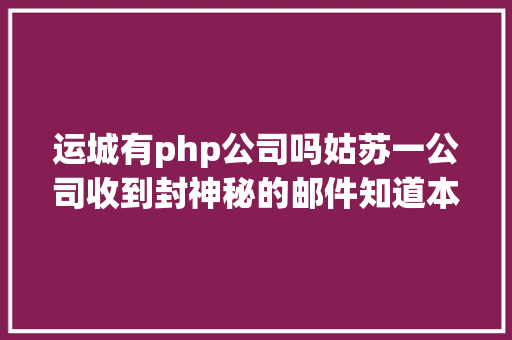 运城有php公司吗姑苏一公司收到封神秘的邮件知道本相的人惊呼还有这种操作