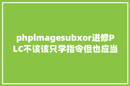 phpimagesubxor进修PLC不该该只学指令但也应当懂得西门子PLC指令汇总 SQL