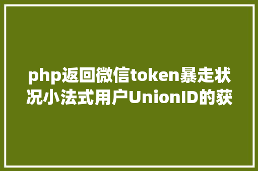 php返回微信token暴走状况小法式用户UnionID的获取及登录状况保护给你代码