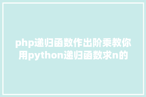 php递归函数作出阶乘教你用python递归函数求n的阶乘优缺陷及递归次数设置方法 Angular