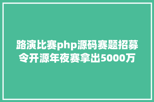 路演比赛php源码赛题招募令开源年夜赛拿出5000万邀您免费来出题